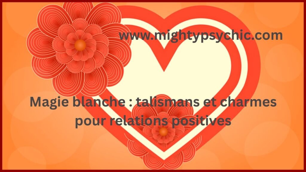 magie blanche, talismans et charmes, sortilège magie blanche, relations positives, attirer amitié, énergie positive, protection spirituelle, harmonie relationnelle, charme spirituel, bien-être émotionnel